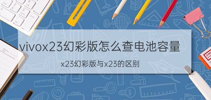 vivox23幻彩版怎么查电池容量 x23幻彩版与x23的区别？